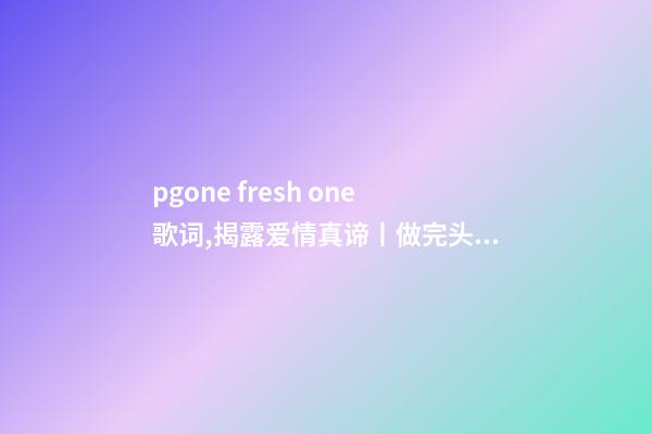 pgone fresh one歌词,揭露爱情真谛丨做完头发-第1张-观点-玄机派
